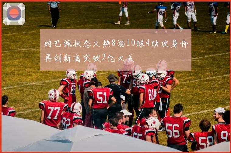 姆巴佩状态火热8场10球4助攻身价再创新高突破2亿大关