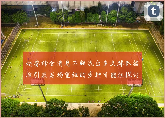 赵睿转会消息不断流出多支球队接洽引发后场重组的多种可能性探讨