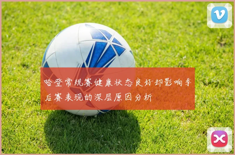 哈登常规赛健康状态良好却影响季后赛表现的深层原因分析