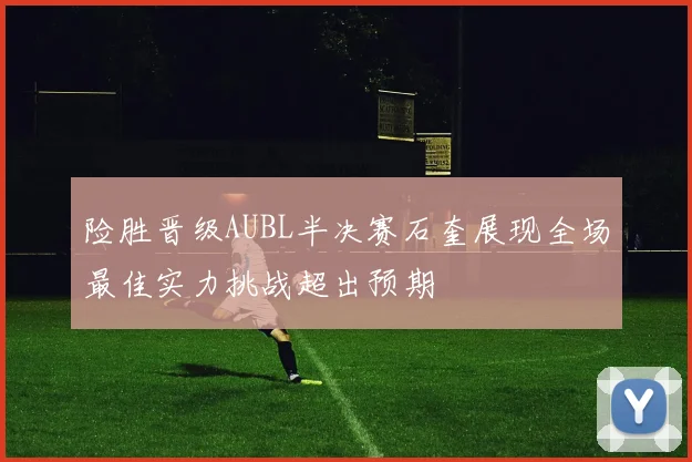 险胜晋级AUBL半决赛石奎展现全场最佳实力挑战超出预期