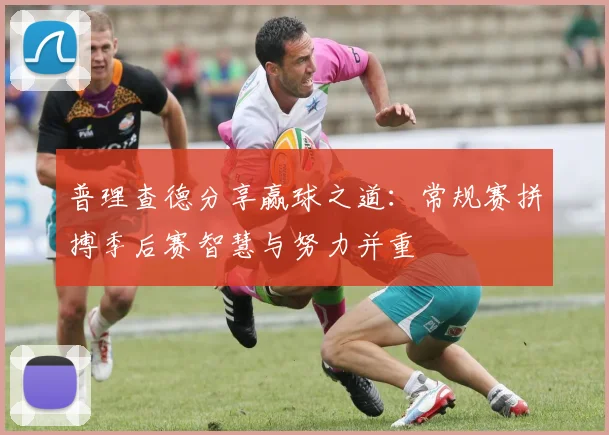 普理查德分享赢球之道：常规赛拼搏季后赛智慧与努力并重
