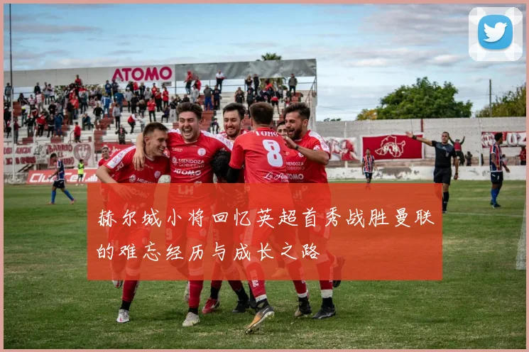赫尔城小将回忆英超首秀战胜曼联的难忘经历与成长之路