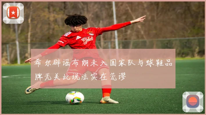 希尔辟谣布朗未入国家队与球鞋品牌无关此说法实在荒谬